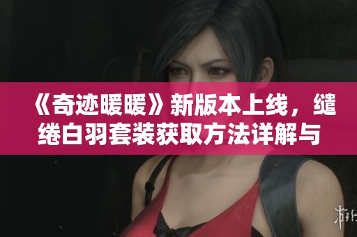 《奇迹暖暖》新版本上线，缱绻白羽套装获取方法详解与攻略分享