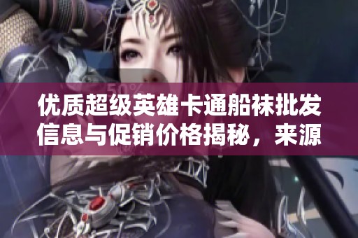 优质超级英雄卡通船袜批发信息与促销价格揭秘，来源地全面解析