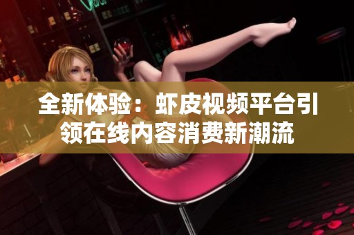 全新体验：虾皮视频平台引领在线内容消费新潮流