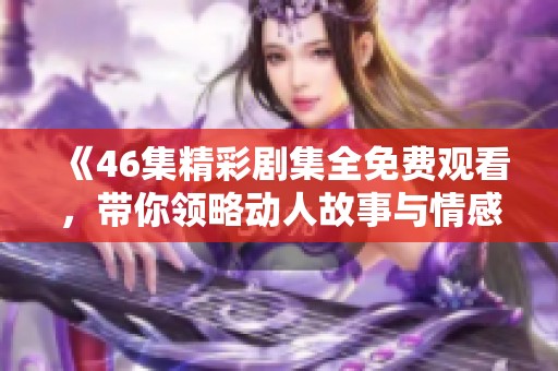 《46集精彩剧集全免费观看，带你领略动人故事与情感》