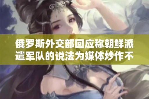 俄罗斯外交部回应称朝鲜派遣军队的说法为媒体炒作不实消息