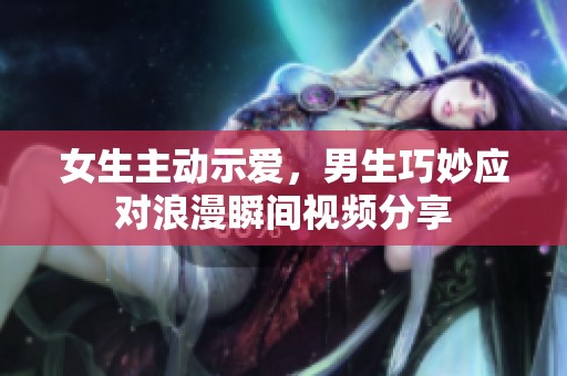 女生主动示爱，男生巧妙应对浪漫瞬间视频分享