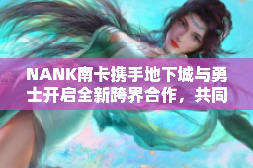 NANK南卡携手地下城与勇士开启全新跨界合作，共同打造梦想联动盛宴