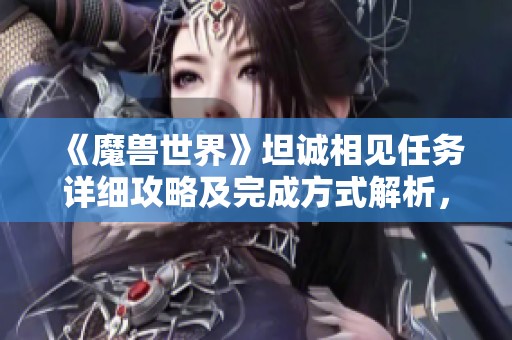 《魔兽世界》坦诚相见任务详细攻略及完成方式解析，助你轻松过关