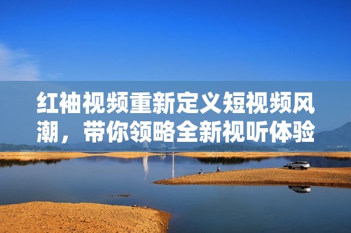 红袖视频重新定义短视频风潮，带你领略全新视听体验