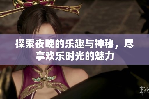 探索夜晚的乐趣与神秘，尽享欢乐时光的魅力