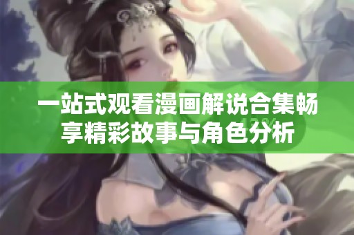 一站式观看漫画解说合集畅享精彩故事与角色分析