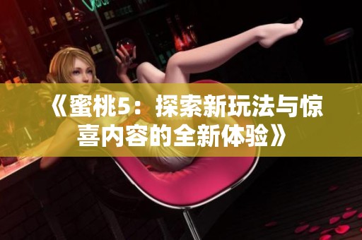 《蜜桃5：探索新玩法与惊喜内容的全新体验》
