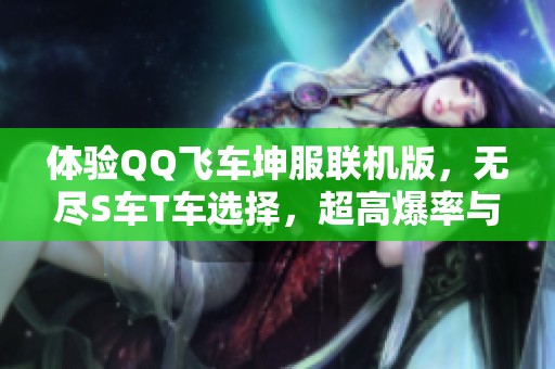 体验QQ飞车坤服联机版，无尽S车T车选择，超高爆率与稳定游戏享受等你来战