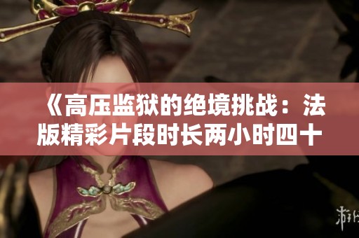 《高压监狱的绝境挑战：法版精彩片段时长两小时四十五分钟》