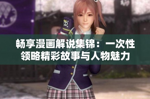 畅享漫画解说集锦：一次性领略精彩故事与人物魅力