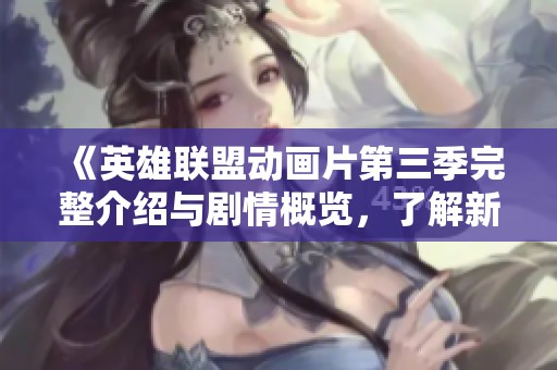 《英雄联盟动画片第三季完整介绍与剧情概览，了解新角色与精彩故事发展》