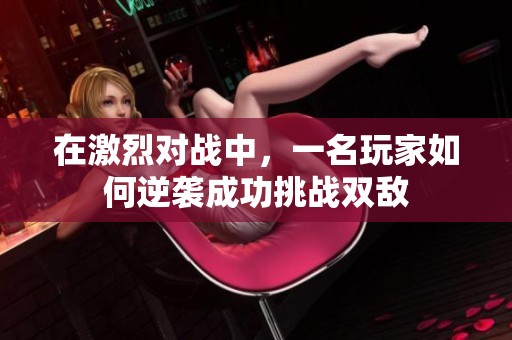 在激烈对战中，一名玩家如何逆袭成功挑战双敌