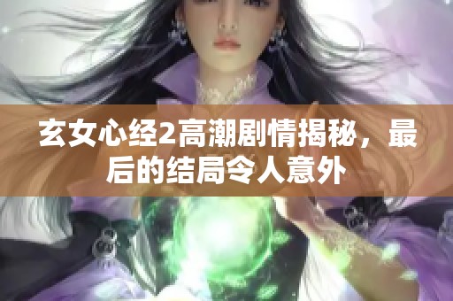 玄女心经2高潮剧情揭秘，最后的结局令人意外