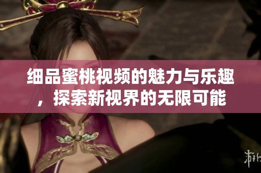 细品蜜桃视频的魅力与乐趣，探索新视界的无限可能