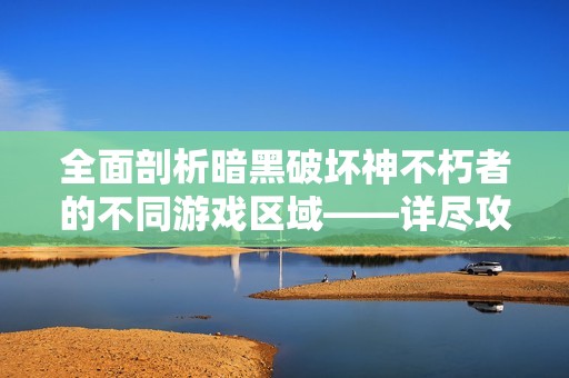 全面剖析暗黑破坏神不朽者的不同游戏区域——详尽攻略与玩法指南