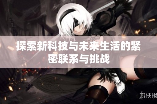 探索新科技与未来生活的紧密联系与挑战
