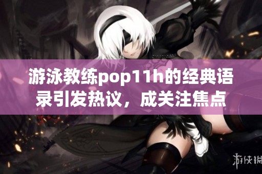 游泳教练pop11h的经典语录引发热议，成关注焦点