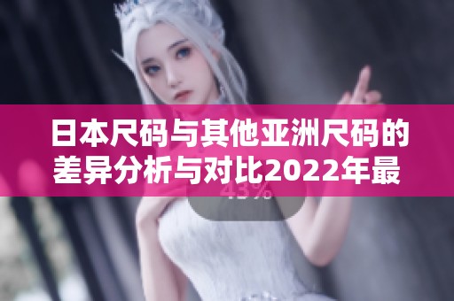 日本尺码与其他亚洲尺码的差异分析与对比2022年最新版