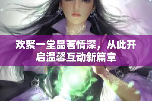 欢聚一堂品茗情深，从此开启温馨互动新篇章