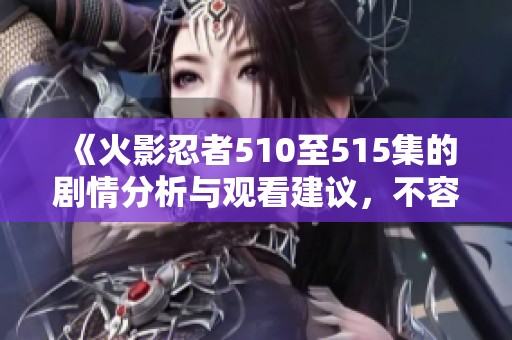 《火影忍者510至515集的剧情分析与观看建议，不容错过的精彩内容》