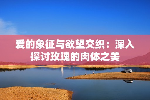 爱的象征与欲望交织：深入探讨玫瑰的肉体之美