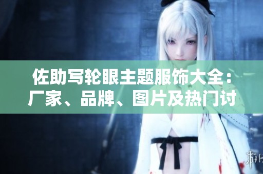 佐助写轮眼主题服饰大全：厂家、品牌、图片及热门讨论一网打尽