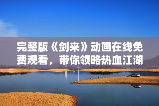 完整版《剑来》动画在线免费观看，带你领略热血江湖之旅