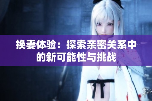 换妻体验：探索亲密关系中的新可能性与挑战