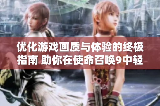 优化游戏画质与体验的终极指南 助你在使命召唤9中轻松调整设置