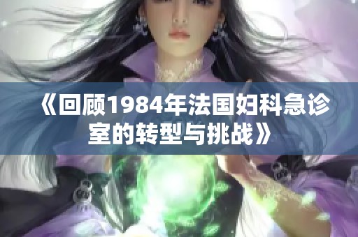 《回顾1984年法国妇科急诊室的转型与挑战》