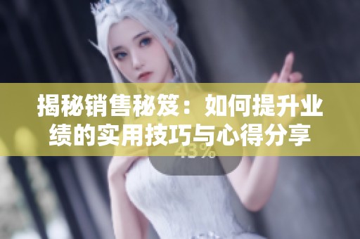 揭秘销售秘笈：如何提升业绩的实用技巧与心得分享