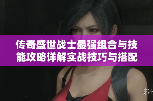 传奇盛世战士最强组合与技能攻略详解实战技巧与搭配策略分享