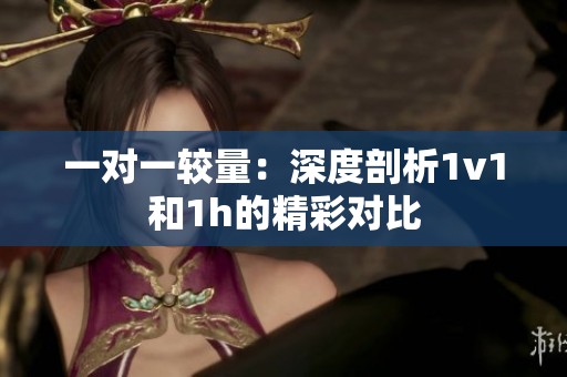 一对一较量：深度剖析1v1和1h的精彩对比