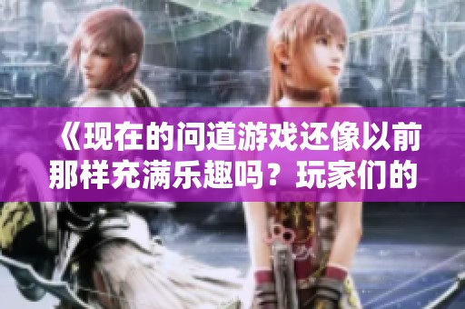 《现在的问道游戏还像以前那样充满乐趣吗？玩家们的真实感受与看法探讨》