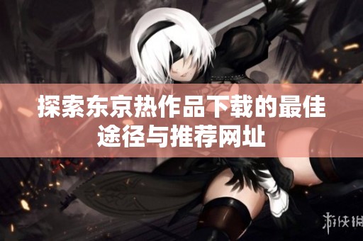 探索东京热作品下载的最佳途径与推荐网址