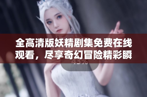 全高清版妖精剧集免费在线观看，尽享奇幻冒险精彩瞬间