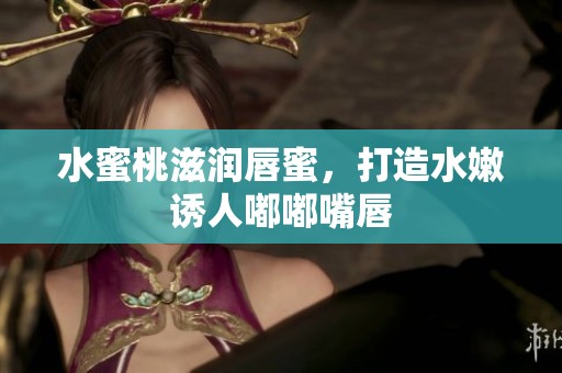 水蜜桃滋润唇蜜，打造水嫩诱人嘟嘟嘴唇