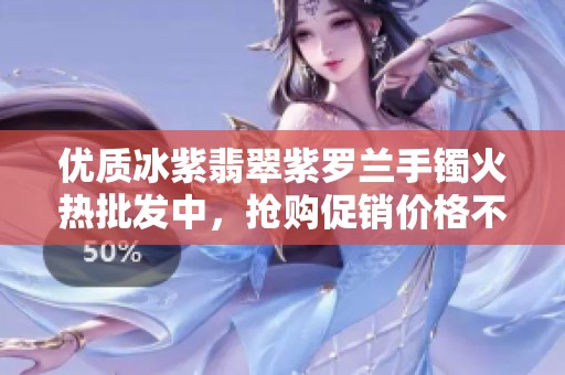 优质冰紫翡翠紫罗兰手镯火热批发中，抢购促销价格不容错过