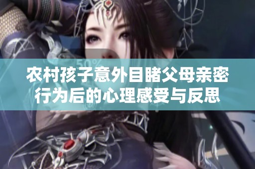 农村孩子意外目睹父母亲密行为后的心理感受与反思