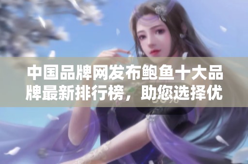 中国品牌网发布鲍鱼十大品牌最新排行榜，助您选择优质海鲜。
