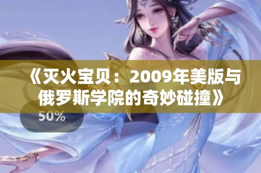 《灭火宝贝：2009年美版与俄罗斯学院的奇妙碰撞》