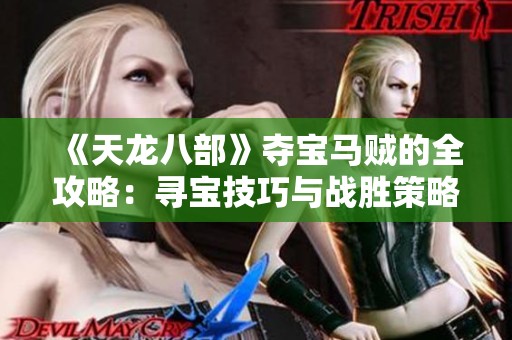 《天龙八部》夺宝马贼的全攻略：寻宝技巧与战胜策略详解分享