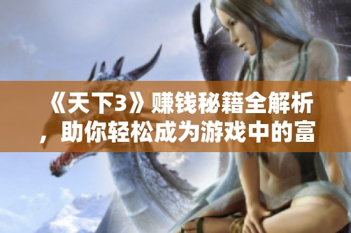 《天下3》赚钱秘籍全解析，助你轻松成为游戏中的富豪大亨