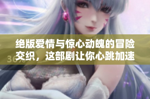 绝版爱情与惊心动魄的冒险交织，这部剧让你心跳加速