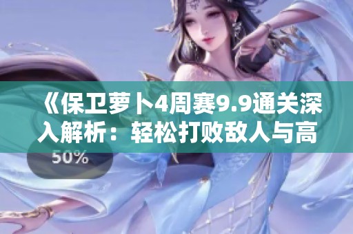《保卫萝卜4周赛9.9通关深入解析：轻松打败敌人与高效过关技巧全攻略》