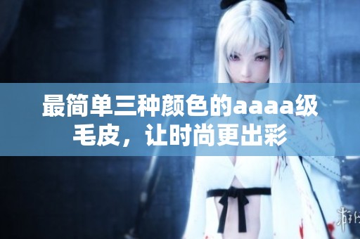 最简单三种颜色的aaaa级毛皮，让时尚更出彩