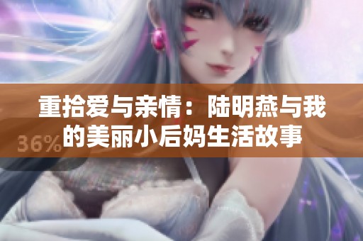 重拾爱与亲情：陆明燕与我的美丽小后妈生活故事