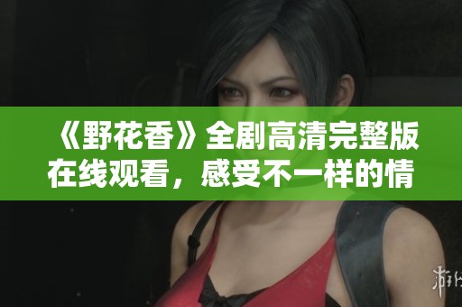 《野花香》全剧高清完整版在线观看，感受不一样的情感旅程
