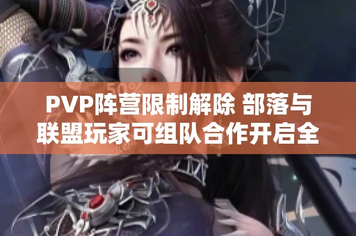 PVP阵营限制解除 部落与联盟玩家可组队合作开启全新冒险体验